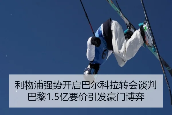 利物浦强势开启巴尔科拉转会谈判 巴黎1.5亿要价引发豪门博弈