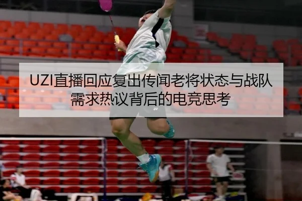 UZI直播回应复出传闻老将状态与战队需求热议背后的电竞思考